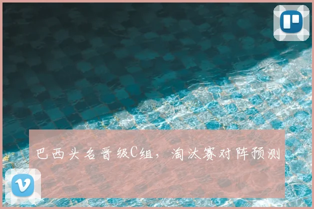 巴西头名晋级C组,淘汰赛对阵预测