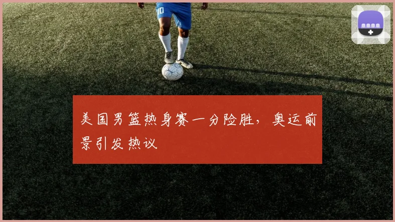美国男篮热身赛一分险胜，奥运前景引发热议