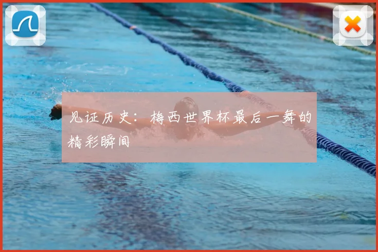 见证历史:梅西世界杯最后一舞的精彩瞬间