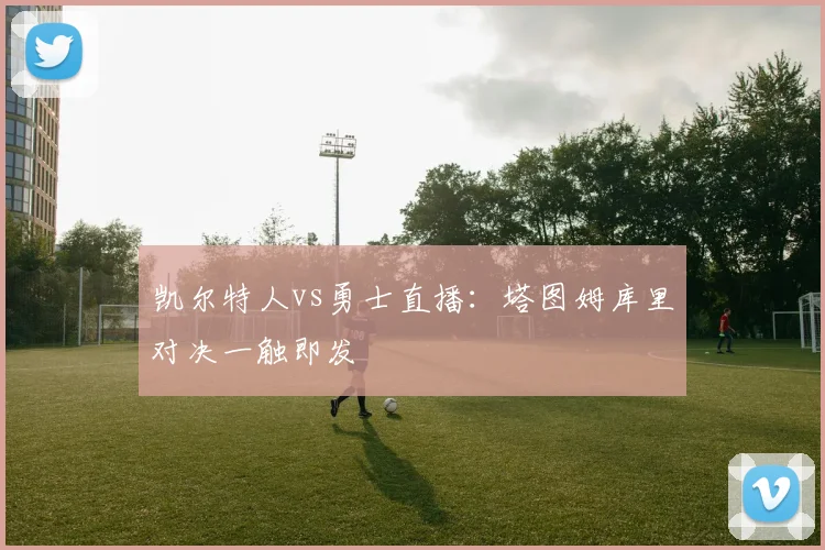 凯尔特人vs勇士直播：塔图姆库里对决一触即发