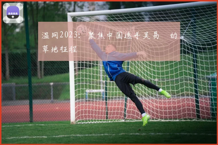 温网2023：聚焦中国选手吴易昺的草地征程