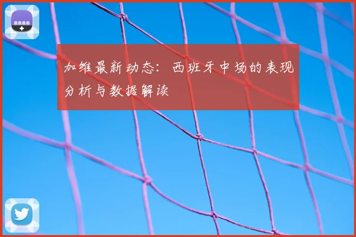 加维最新动态:西班牙中场的表现分析与数据解读