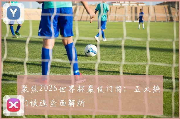 聚焦2026世界杯最佳门将：五大热门候选全面解析