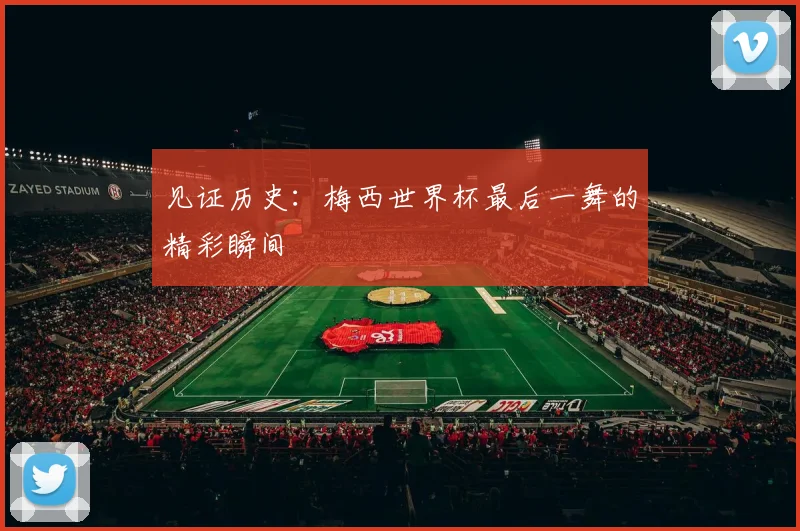 见证历史:梅西世界杯最后一舞的精彩瞬间