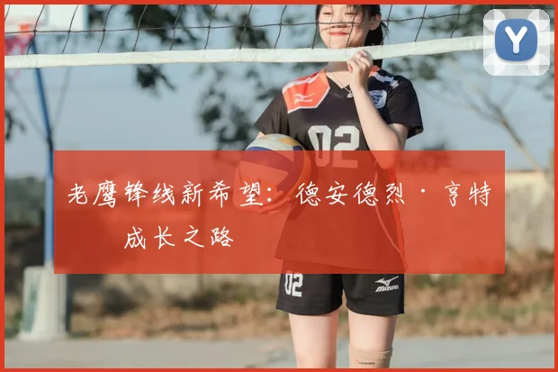 老鹰锋线新希望：德安德烈·亨特的成长之路