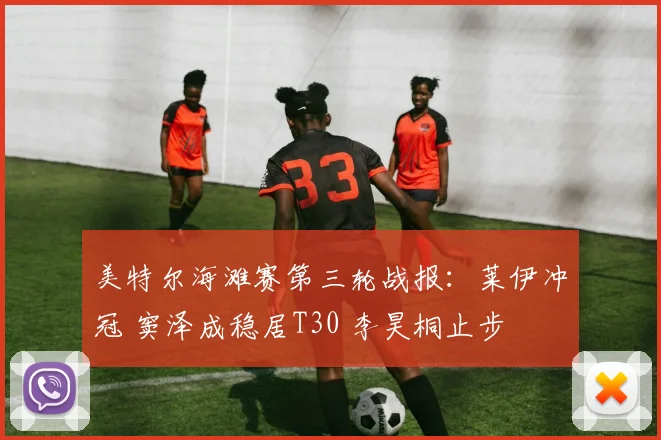 美特尔海滩赛第三轮战报：莱伊冲冠 窦泽成稳居T30 李昊桐止步