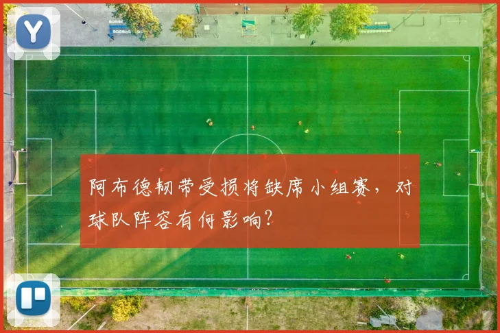 阿布德韧带受损将缺席小组赛,对球队阵容有何影响?