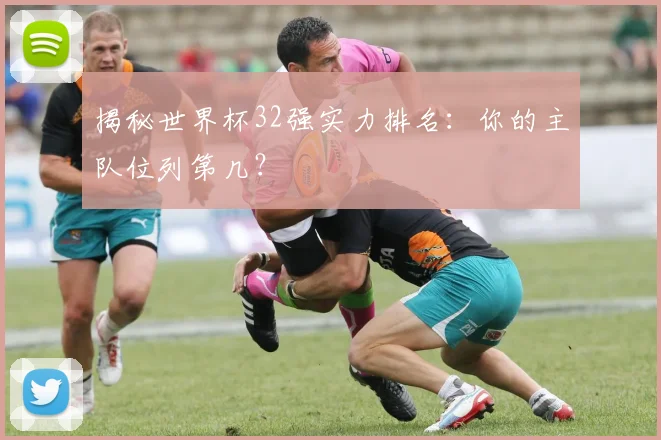 揭秘世界杯32强实力排名：你的主队位列第几？