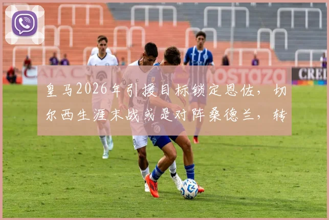 皇马2026年引援目标锁定恩佐，切尔西生涯末战或是对阵桑德兰，转会内幕解析
