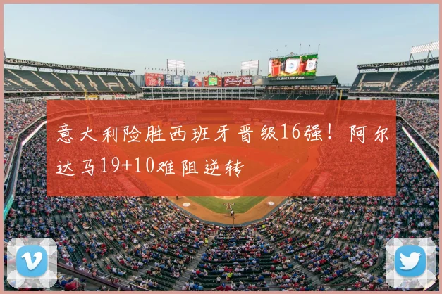 意大利险胜西班牙晋级16强！阿尔达马19+10难阻逆转