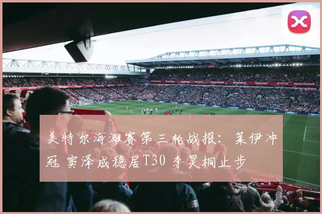 美特尔海滩赛第三轮战报：莱伊冲冠 窦泽成稳居T30 李昊桐止步