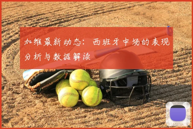 加维最新动态:西班牙中场的表现分析与数据解读