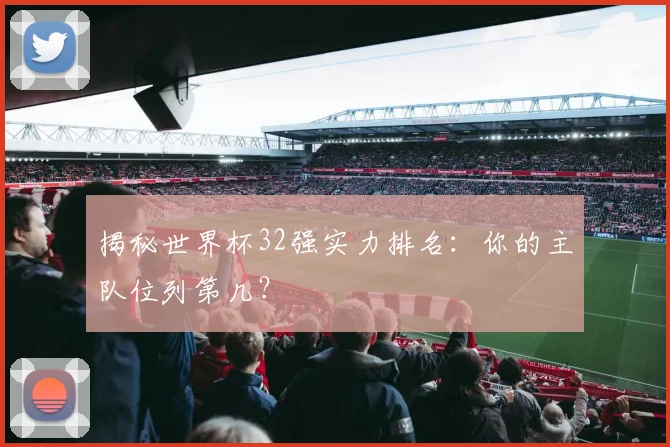 揭秘世界杯32强实力排名：你的主队位列第几？