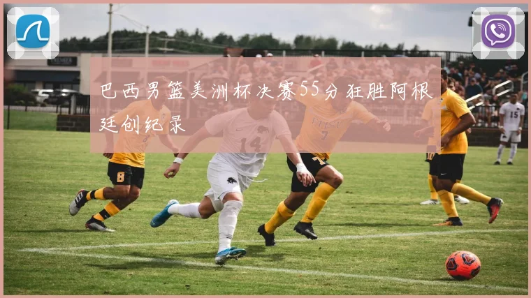 巴西男篮美洲杯决赛55分狂胜阿根廷创纪录