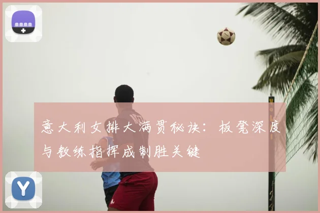 意大利女排大满贯秘诀：板凳深度与教练指挥成制胜关键