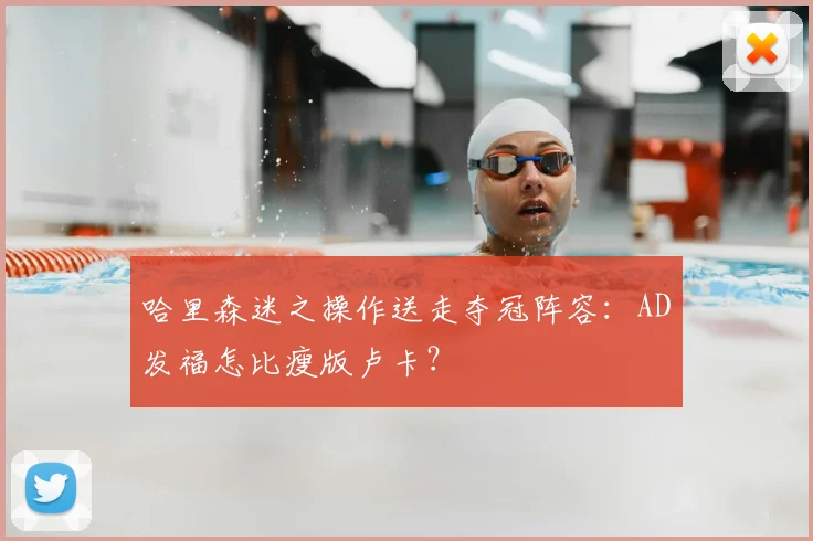 哈里森迷之操作送走夺冠阵容：AD发福怎比瘦版卢卡？