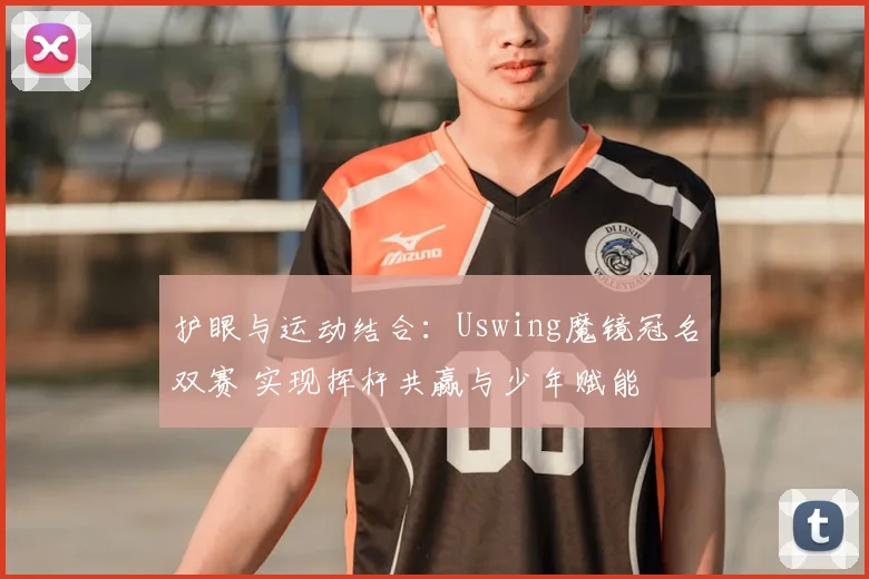 护眼与运动结合：Uswing魔镜冠名双赛 实现挥杆共赢与少年赋能