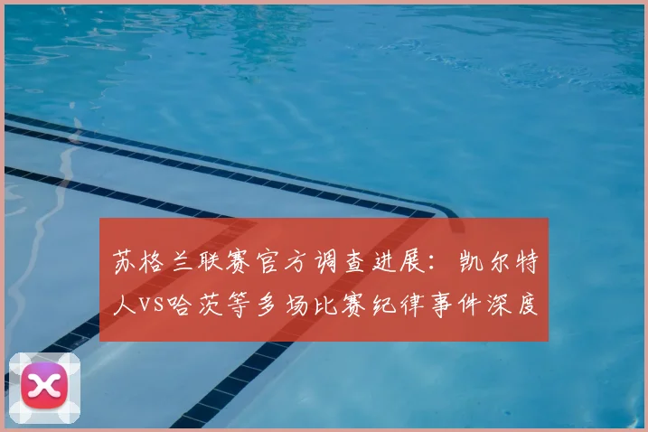 苏格兰联赛官方调查进展:凯尔特人vs哈茨等多场比赛纪律事件深度解析