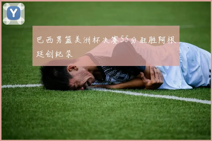 巴西男篮美洲杯决赛55分狂胜阿根廷创纪录