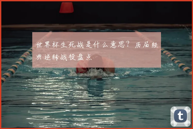 世界杯生死战是什么意思？历届经典逆转战役盘点