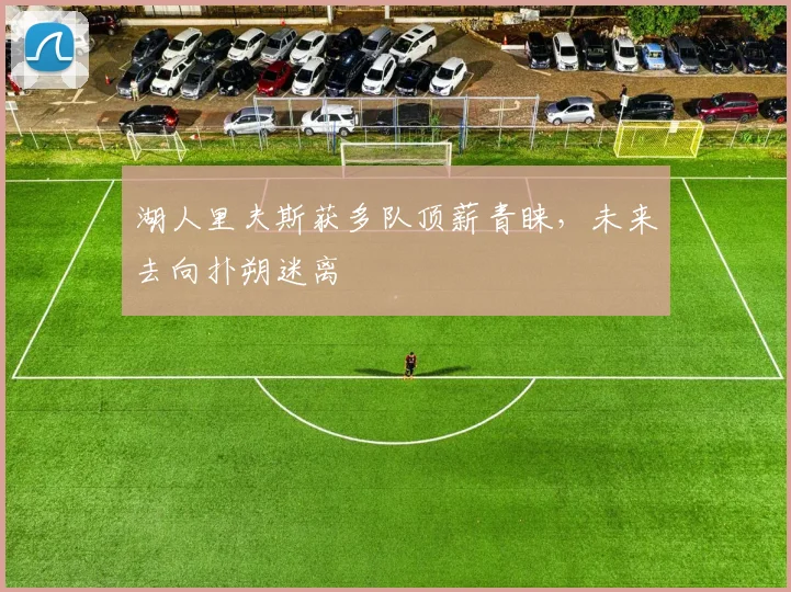 湖人里夫斯获多队顶薪青睐,未来去向扑朔迷离