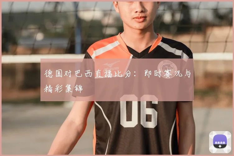 德国对巴西直播比分:即时赛况与精彩集锦