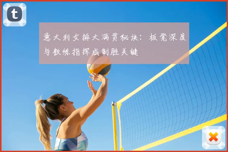 意大利女排大满贯秘诀：板凳深度与教练指挥成制胜关键