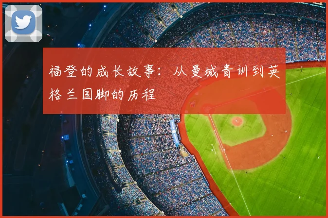 福登的成长故事：从曼城青训到英格兰国脚的历程