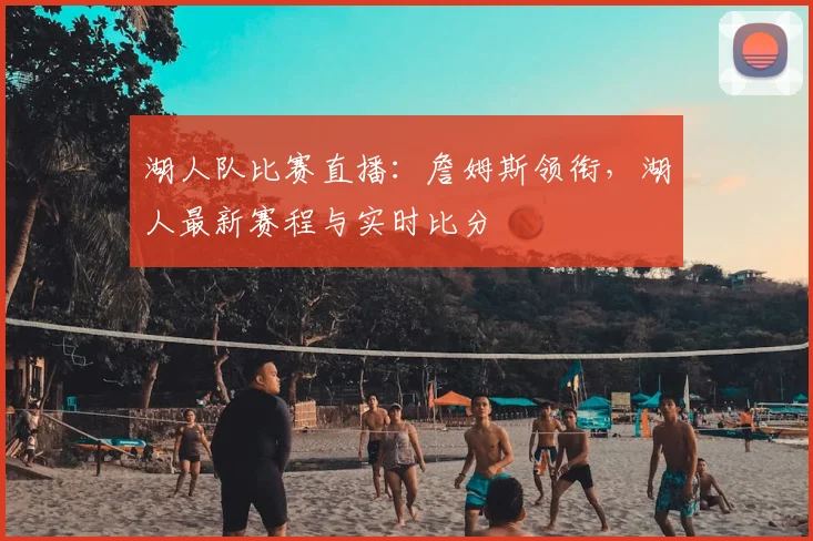 湖人队比赛直播：詹姆斯领衔，湖人最新赛程与实时比分