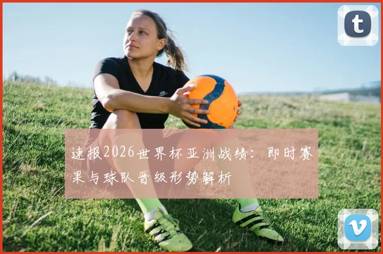 速报2026世界杯亚洲战绩：即时赛果与球队晋级形势解析