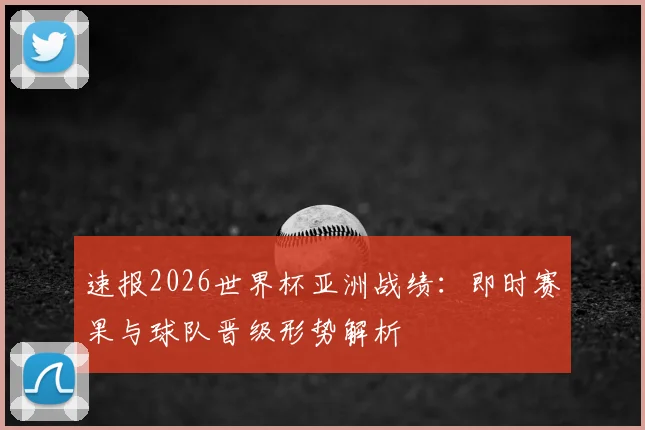 速报2026世界杯亚洲战绩：即时赛果与球队晋级形势解析