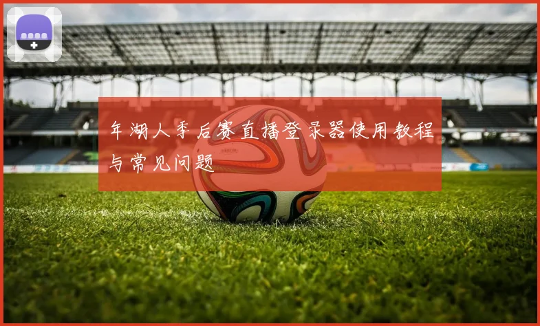 年湖人季后赛直播登录器使用教程与常见问题