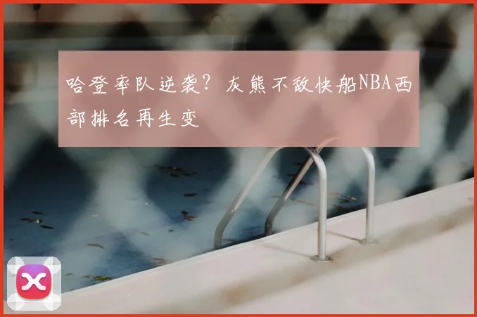 哈登率队逆袭？灰熊不敌快船NBA西部排名再生变