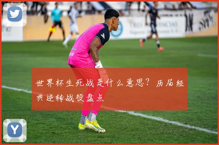 世界杯生死战是什么意思？历届经典逆转战役盘点