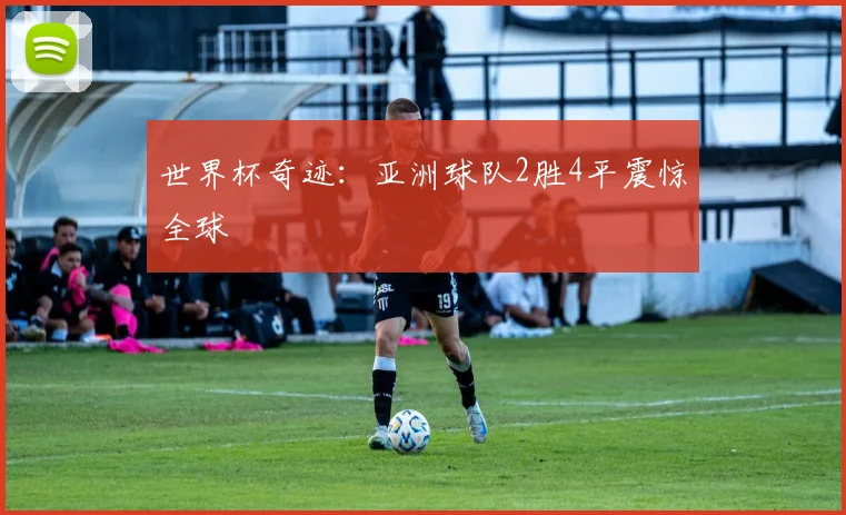 世界杯奇迹:亚洲球队2胜4平震惊全球