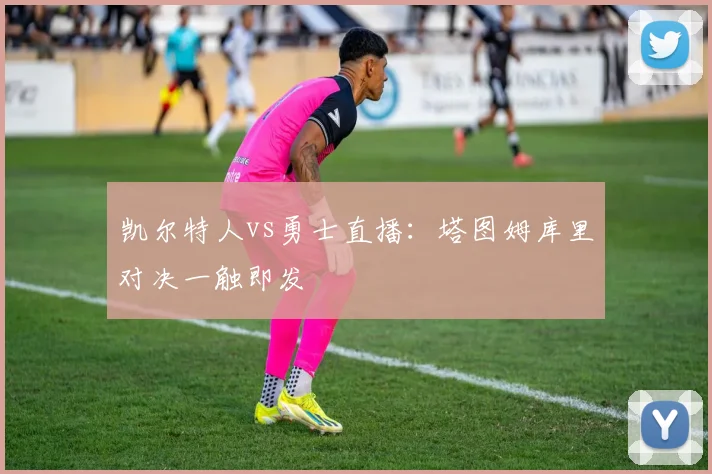 凯尔特人vs勇士直播：塔图姆库里对决一触即发
