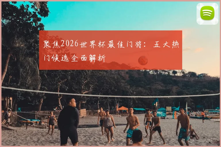 聚焦2026世界杯最佳门将:五大热门候选全面解析